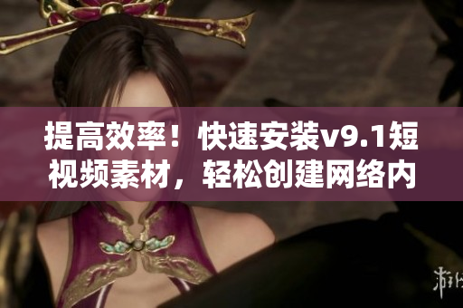 提高效率！快速安装v9.1短视频素材，轻松创建网络内容