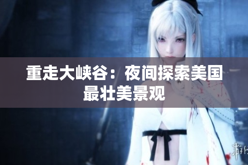 重走大峡谷：夜间探索美国最壮美景观