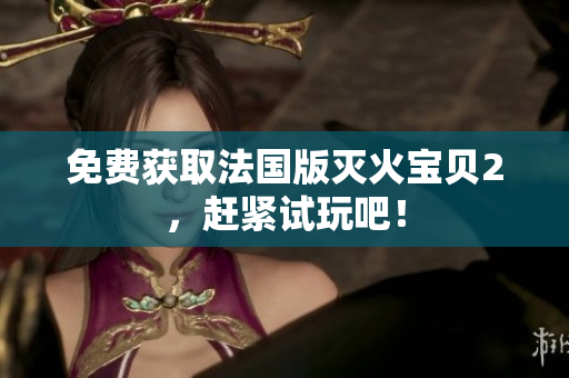 免费获取法国版灭火宝贝2，赶紧试玩吧！