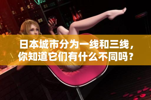 日本城市分为一线和三线，你知道它们有什么不同吗？