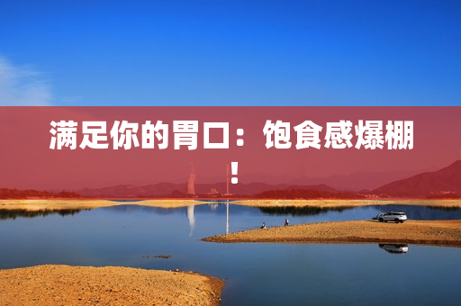 满足你的胃口：饱食感爆棚！