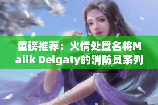 重磅推荐：火情处置名将Malik Delgaty的消防员系列