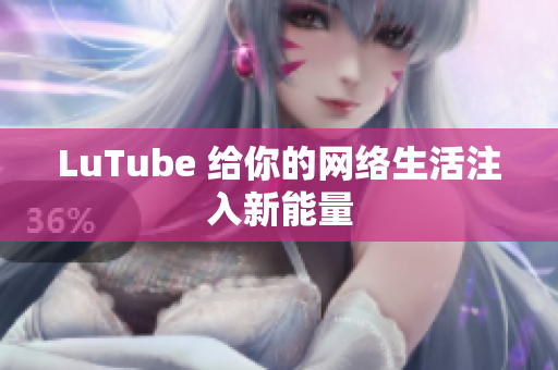 LuTube 给你的网络生活注入新能量