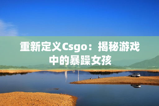 重新定义Csgo：揭秘游戏中的暴躁女孩