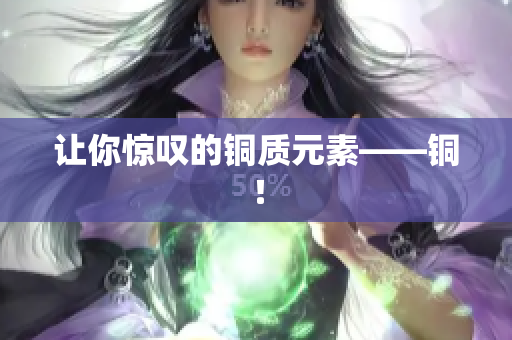 让你惊叹的铜质元素——铜！