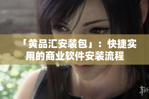 「黄品汇安装包」：快捷实用的商业软件安装流程