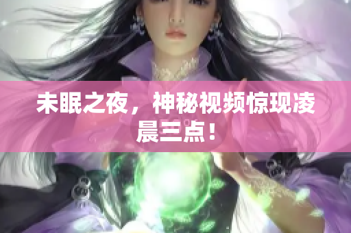 未眠之夜，神秘视频惊现凌晨三点！