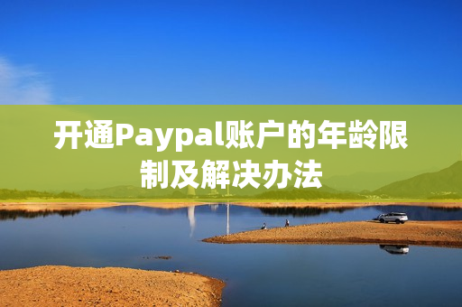 开通Paypal账户的年龄限制及解决办法