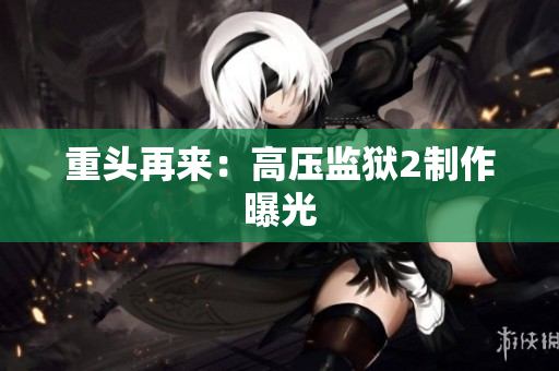 重头再来：高压监狱2制作曝光