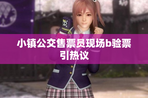 小镇公交售票员现场b验票引热议