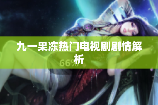 九一果冻热门电视剧剧情解析