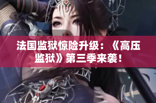 法国监狱惊险升级：《高压监狱》第三季来袭！