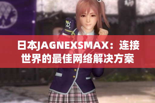 日本JAGNEXSMAX：连接世界的最佳网络解决方案