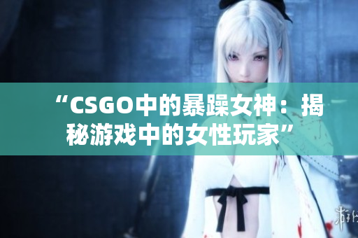 “CSGO中的暴躁女神：揭秘游戏中的女性玩家”