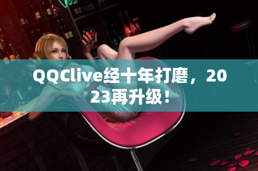QQClive经十年打磨，2023再升级！