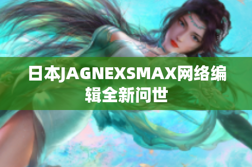 日本JAGNEXSMAX网络编辑全新问世