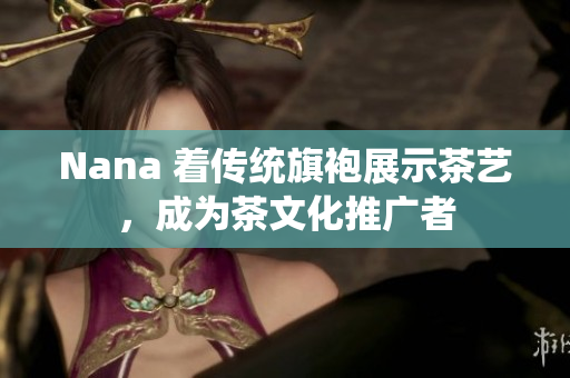 Nana 着传统旗袍展示茶艺，成为茶文化推广者