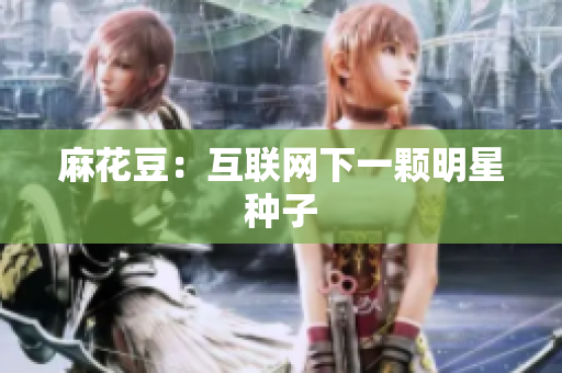 麻花豆：互联网下一颗明星种子