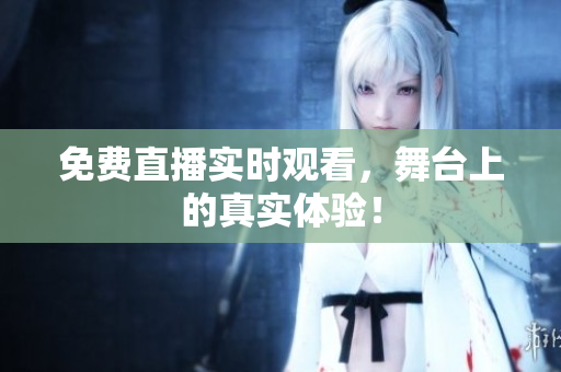 免费直播实时观看，舞台上的真实体验！