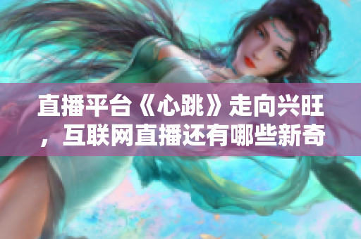 直播平台《心跳》走向兴旺，互联网直播还有哪些新奇玩法？