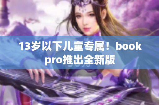 13岁以下儿童专属！bookpro推出全新版
