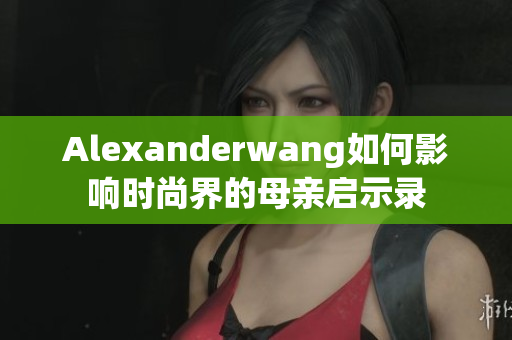 Alexanderwang如何影响时尚界的母亲启示录