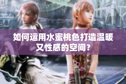 如何运用水蜜桃色打造温暖又性感的空间？