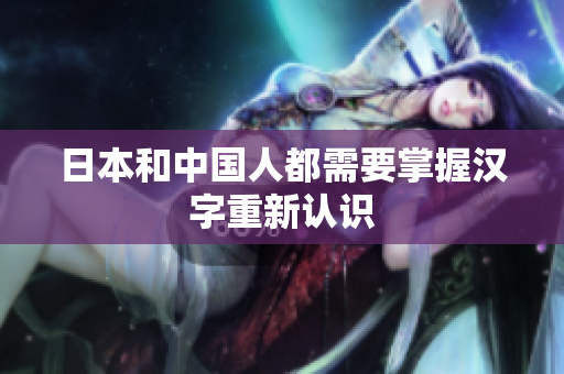 日本和中国人都需要掌握汉字重新认识