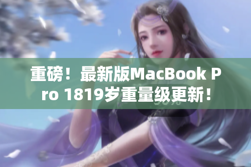 重磅！最新版MacBook Pro 1819岁重量级更新！