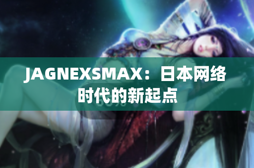 JAGNEXSMAX：日本网络时代的新起点