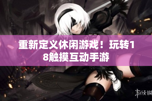 重新定义休闲游戏！玩转18触摸互动手游