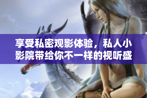 享受私密观影体验，私人小影院带给你不一样的视听盛宴