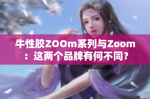 牛性胶ZOOm系列与Zoom：这两个品牌有何不同？