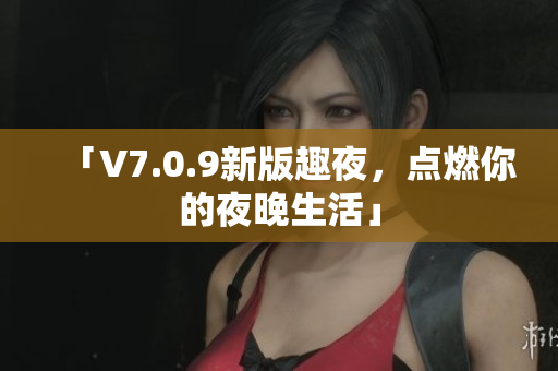 「V7.0.9新版趣夜，点燃你的夜晚生活」