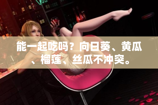 能一起吃吗？向日葵、黄瓜、榴莲、丝瓜不冲突。
