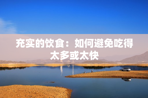 充实的饮食：如何避免吃得太多或太快