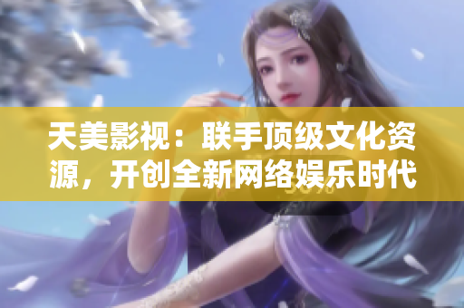 天美影视：联手顶级文化资源，开创全新网络娱乐时代