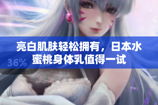 亮白肌肤轻松拥有，日本水蜜桃身体乳值得一试