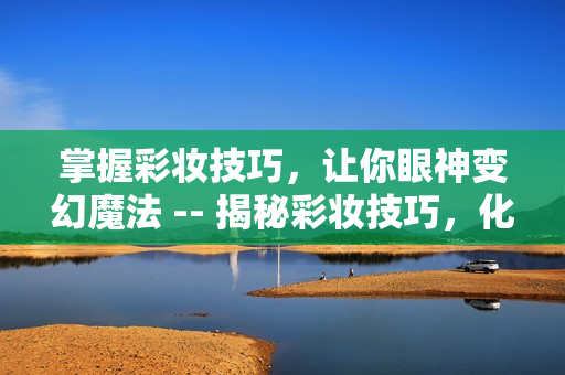 掌握彩妆技巧，让你眼神变幻魔法 -- 揭秘彩妆技巧，化妆变魔法