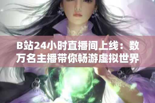 B站24小时直播间上线：数万名主播带你畅游虚拟世界！