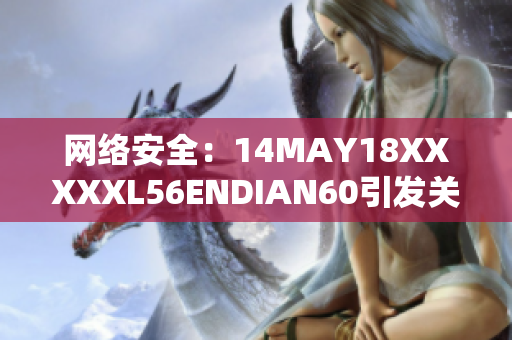 网络安全：14MAY18XXXXXL56ENDIAN60引发关注