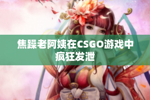 焦躁老阿姨在CSGO游戏中疯狂发泄