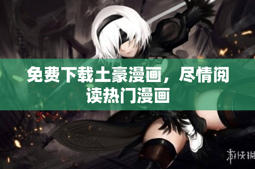 免费下载土豪漫画，尽情阅读热门漫画
