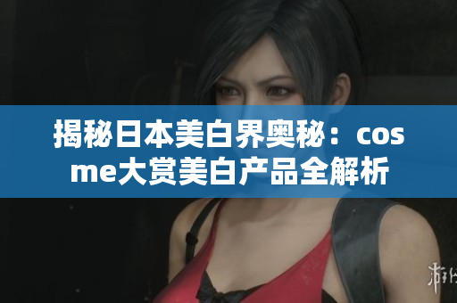 揭秘日本美白界奥秘：cosme大赏美白产品全解析