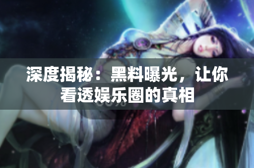 深度揭秘：黑料曝光，让你看透娱乐圈的真相