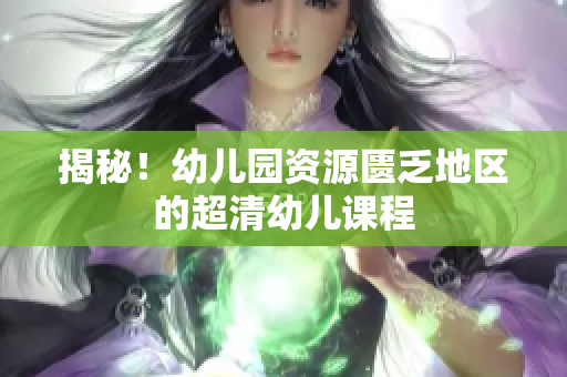 揭秘！幼儿园资源匮乏地区的超清幼儿课程