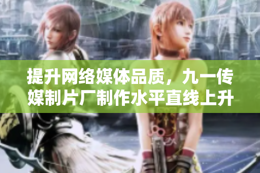 提升网络媒体品质，九一传媒制片厂制作水平直线上升