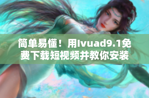 简单易懂！用Ivuad9.1免费下载短视频并教你安装