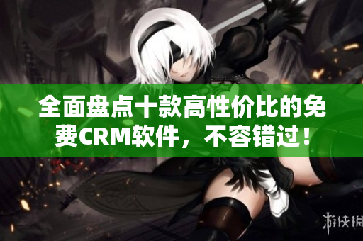 全面盘点十款高性价比的免费CRM软件，不容错过！