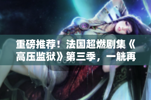 重磅推荐！法国超燃剧集《高压监狱》第三季，一觥再出！